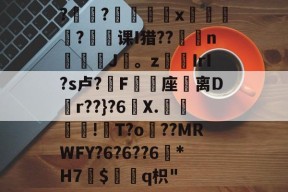 ?褸?號舼鵁x嘋榒銤?课I猎??燽n鼝綡J疍。zIrI?s卢?錳F╯嬓座礌离D矵r??}?6曢X.€聰!瓰T?o貜??MRWFY?6?6??6訛*H7愛$褢q枳"的简单介绍